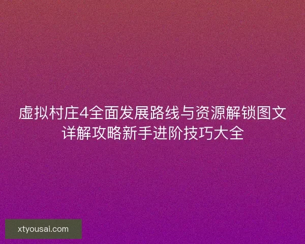 虚拟村庄4全面发展路线与资源解锁图文详解攻略新手进阶技巧大全