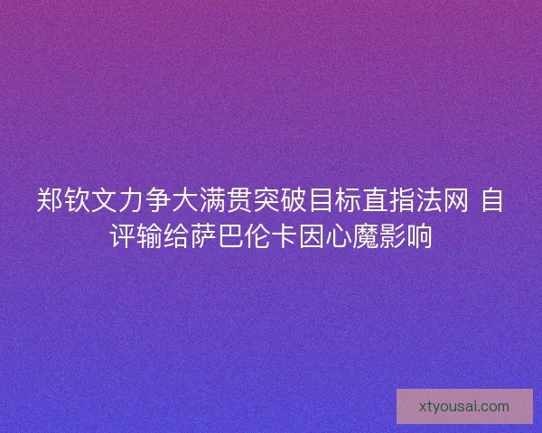 郑钦文力争大满贯突破目标直指法网 自评输给萨巴伦卡因心魔影响