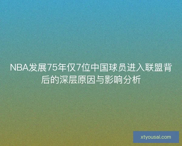 NBA发展75年仅7位中国球员进入联盟背后的深层原因与影响分析