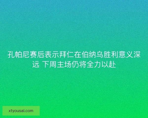孔帕尼赛后表示拜仁在伯纳乌胜利意义深远 下周主场仍将全力以赴