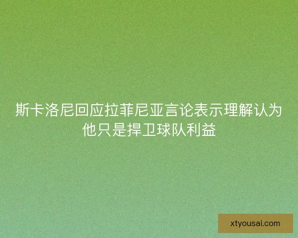 斯卡洛尼回应拉菲尼亚言论表示理解认为他只是捍卫球队利益