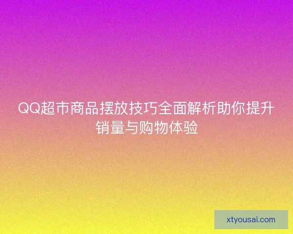 QQ超市商品摆放技巧全面解析助你提升销量与购物体验