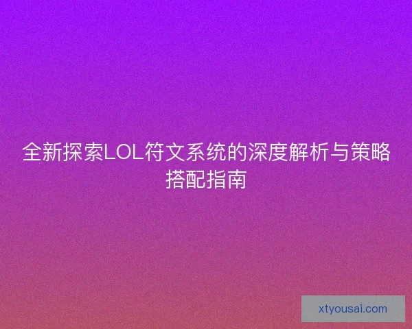 全新探索LOL符文系统的深度解析与策略搭配指南
