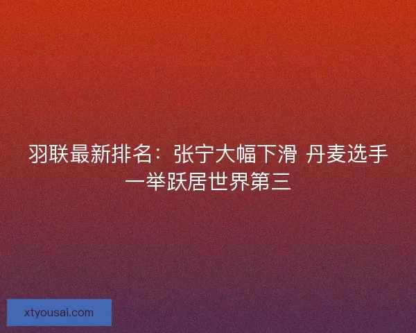羽联最新排名：张宁大幅下滑 丹麦选手一举跃居世界第三