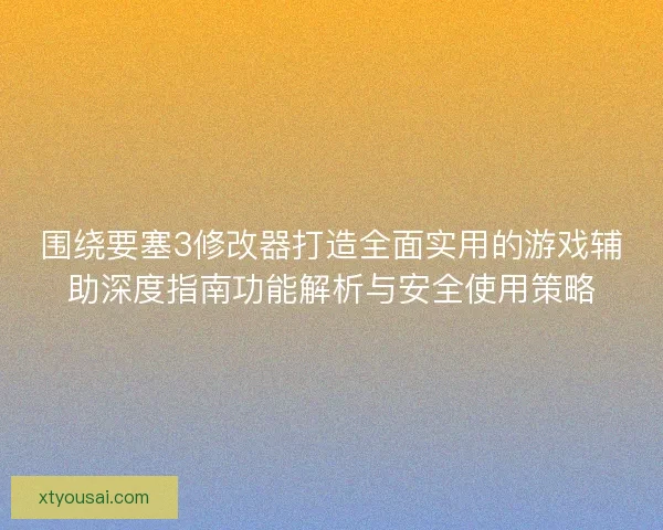 围绕要塞3修改器打造全面实用的游戏辅助深度指南功能解析与安全使用策略
