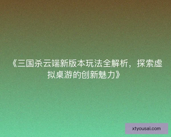 《三国杀云端新版本玩法全解析，探索虚拟桌游的创新魅力》