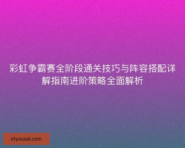 彩虹争霸赛全阶段通关技巧与阵容搭配详解指南进阶策略全面解析
