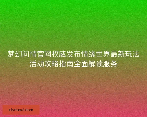 梦幻问情官网权威发布情缘世界最新玩法活动攻略指南全面解读服务
