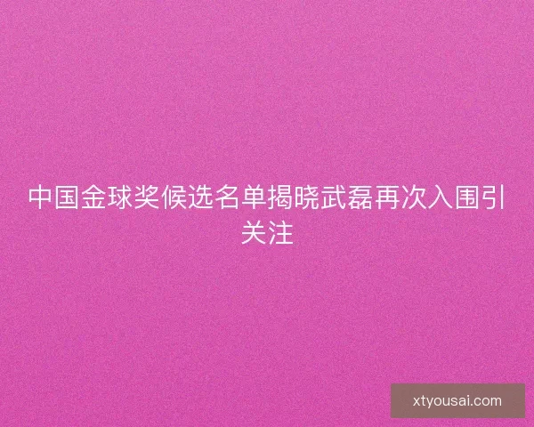 中国金球奖候选名单揭晓武磊再次入围引关注